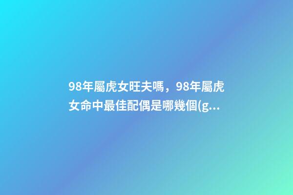 98年屬虎女旺夫嗎，98年屬虎女命中最佳配偶是哪幾個(gè)生肖