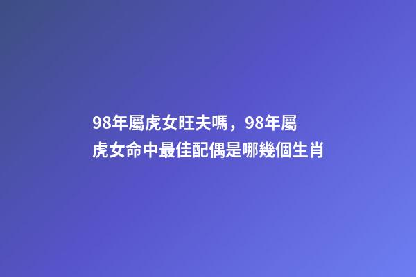 98年屬虎女旺夫嗎，98年屬虎女命中最佳配偶是哪幾個生肖