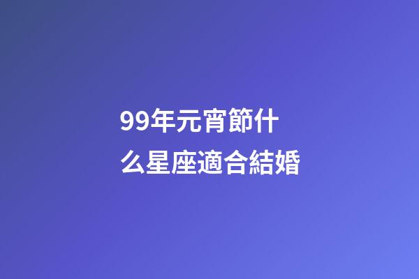 99年元宵節什么星座適合結婚-第1張-星座運勢-玄機派