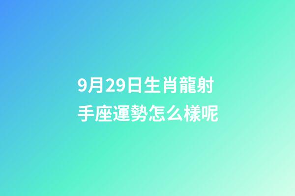 9月29日生肖龍射手座運勢怎么樣呢-第1張-星座運勢-玄機派