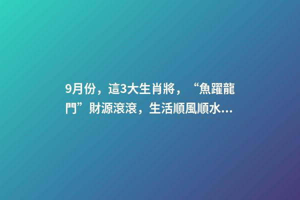 9月份，這3大生肖將，“魚躍龍門”財源滾滾，生活順風順水！