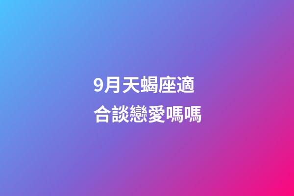 9月天蝎座適合談戀愛嗎嗎-第1張-星座運勢-玄機派