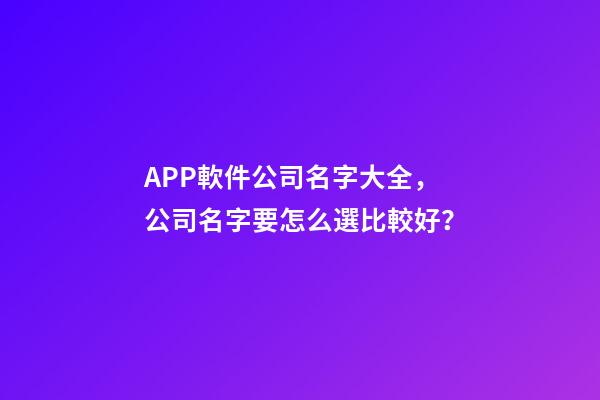 APP軟件公司名字大全，公司名字要怎么選比較好？-第1張-公司起名-玄機派