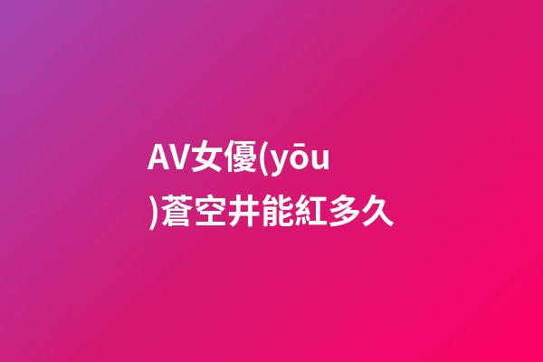 AV女優(yōu)蒼空井能紅多久
