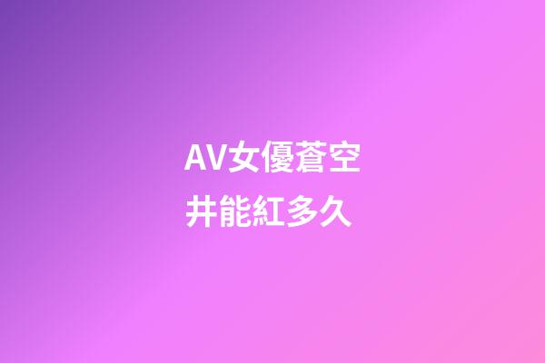 AV女優蒼空井能紅多久