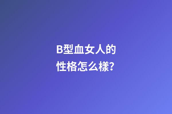 B型血女人的性格怎么樣？