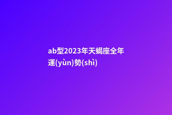 ab型2023年天蝎座全年運(yùn)勢(shì)-第1張-星座運(yùn)勢(shì)-玄機(jī)派