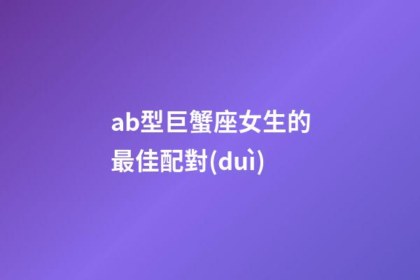 ab型巨蟹座女生的最佳配對(duì)-第1張-星座運(yùn)勢(shì)-玄機(jī)派