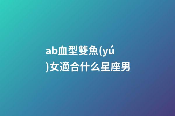ab血型雙魚(yú)女適合什么星座男-第1張-星座運(yùn)勢(shì)-玄機(jī)派