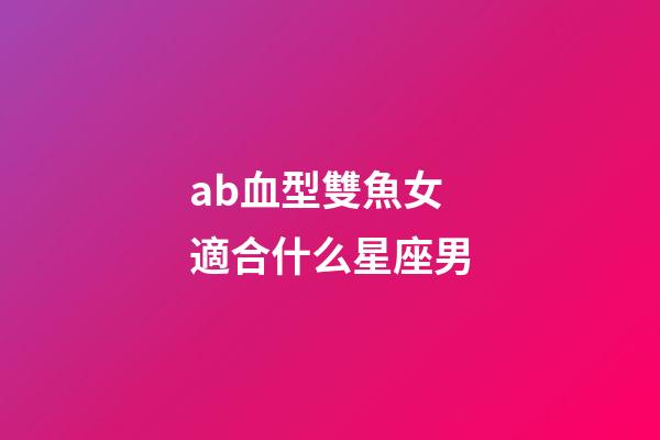 ab血型雙魚女適合什么星座男-第1張-星座運勢-玄機派