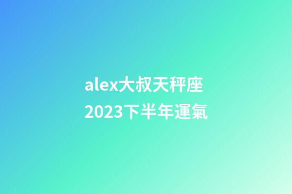 alex大叔天秤座2023下半年運氣-第1張-星座運勢-玄機派