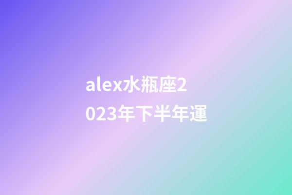 alex水瓶座2023年下半年運-第1張-星座運勢-玄機派