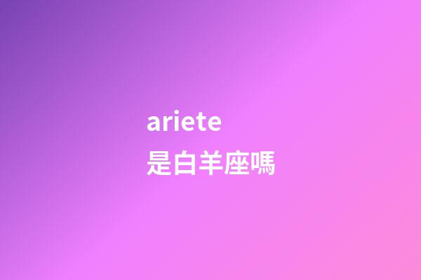 ariete是白羊座嗎-第1張-星座運勢-玄機派