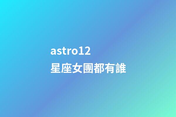 astro12星座女團都有誰-第1張-星座運勢-玄機派
