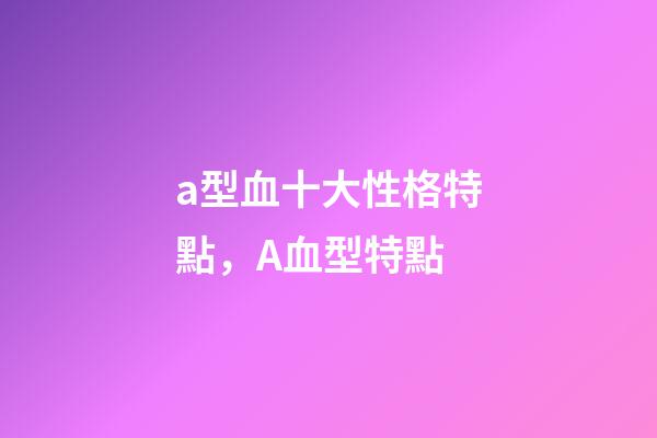 a型血十大性格特點，A血型特點-第1張-觀點-玄機派