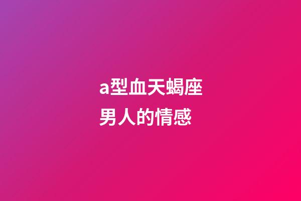 a型血天蝎座男人的情感-第1張-星座運勢-玄機派
