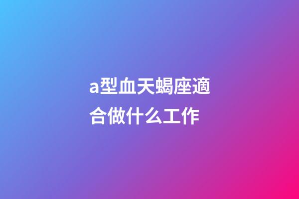 a型血天蝎座適合做什么工作-第1張-星座運勢-玄機派