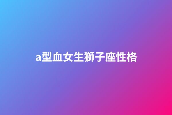 a型血女生獅子座性格-第1張-星座運(yùn)勢-玄機(jī)派