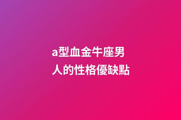 a型血金牛座男人的性格優缺點-第1張-星座運勢-玄機派