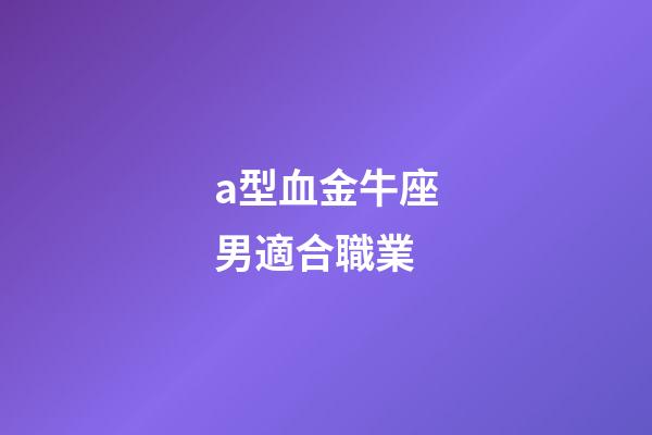 a型血金牛座男適合職業-第1張-星座運勢-玄機派