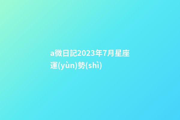 a微日記2023年7月星座運(yùn)勢(shì)-第1張-星座運(yùn)勢(shì)-玄機(jī)派