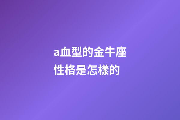 a血型的金牛座性格是怎樣的-第1張-星座運勢-玄機派