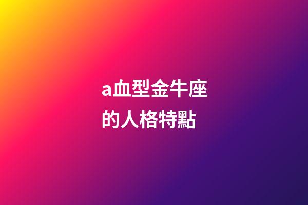 a血型金牛座的人格特點-第1張-星座運勢-玄機派