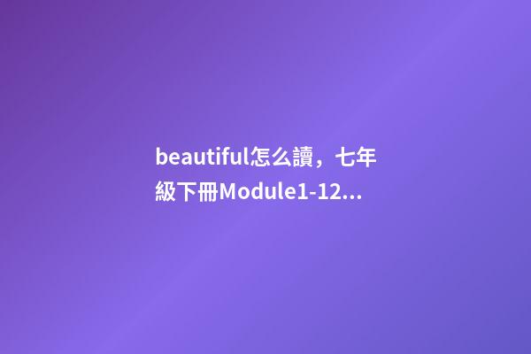 beautiful怎么讀，七年級下冊(新標準)Module1-12單詞與短語