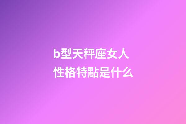 b型天秤座女人性格特點是什么-第1張-星座運勢-玄機派