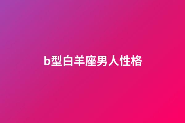 b型白羊座男人性格-第1張-星座運勢-玄機派