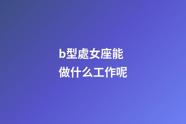 b型處女座能做什么工作呢-第1張-星座運勢-玄機派