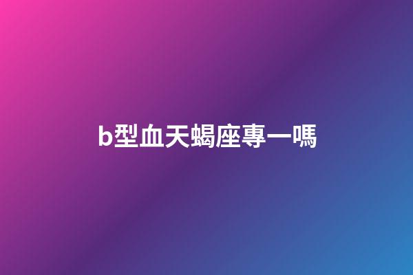 b型血天蝎座專一嗎-第1張-星座運勢-玄機派