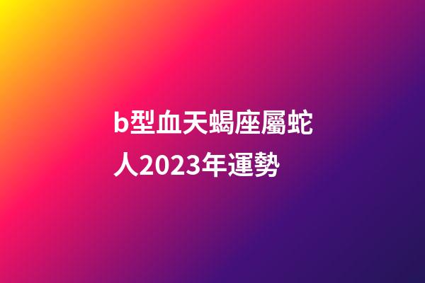 b型血天蝎座屬蛇人2023年運勢-第1張-星座運勢-玄機派