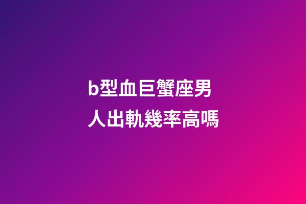 b型血巨蟹座男人出軌幾率高嗎-第1張-星座運(yùn)勢(shì)-玄機(jī)派