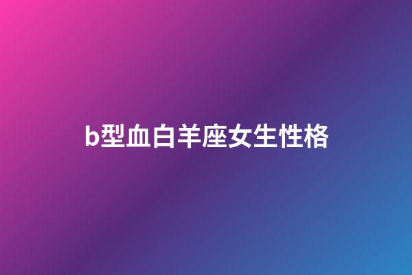 b型血白羊座女生性格-第1張-星座運(yùn)勢(shì)-玄機(jī)派