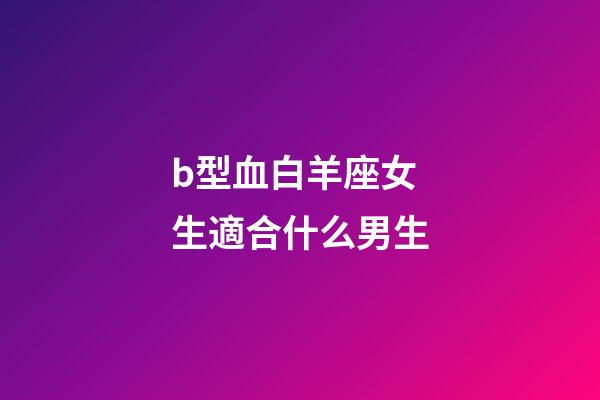 b型血白羊座女生適合什么男生-第1張-星座運勢-玄機派