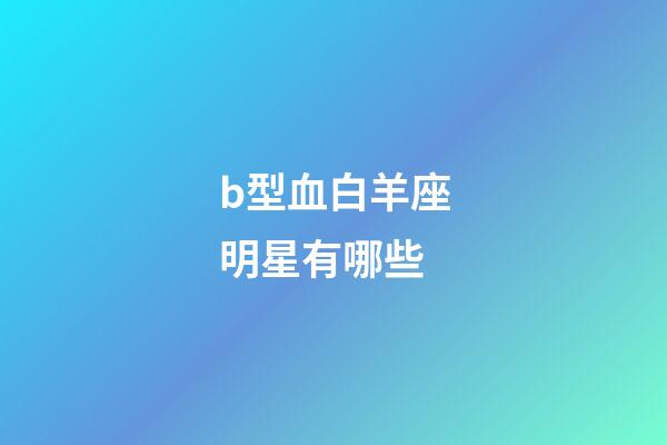 b型血白羊座明星有哪些-第1張-星座運(yùn)勢-玄機(jī)派