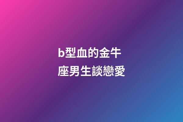 b型血的金牛座男生談戀愛-第1張-星座運勢-玄機派