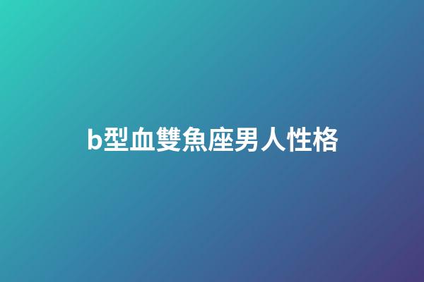 b型血雙魚座男人性格-第1張-星座運勢-玄機派