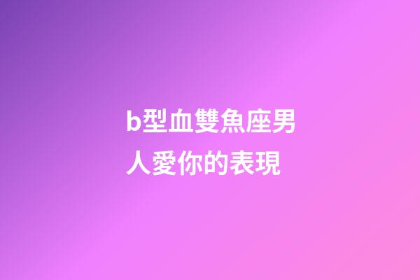 b型血雙魚座男人愛你的表現-第1張-星座運勢-玄機派