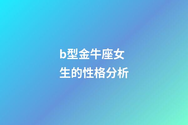 b型金牛座女生的性格分析-第1張-星座運勢-玄機派
