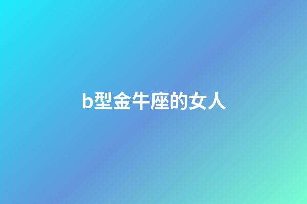 b型金牛座的女人-第1張-星座運勢-玄機派