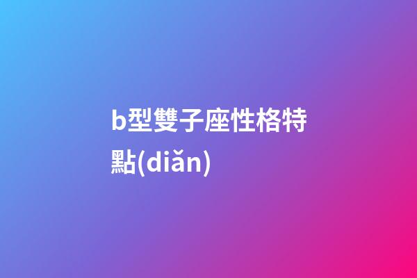 b型雙子座性格特點(diǎn)-第1張-星座運(yùn)勢(shì)-玄機(jī)派