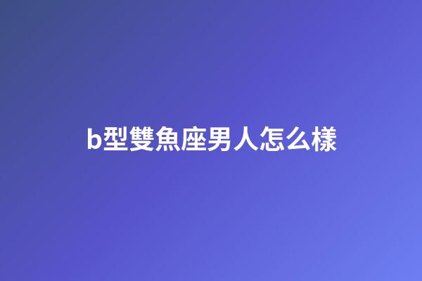 b型雙魚座男人怎么樣-第1張-星座運(yùn)勢-玄機(jī)派