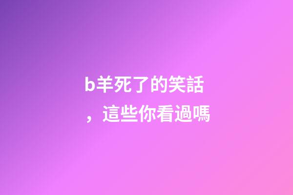 b羊死了的笑話，這些你看過嗎-第1張-觀點-玄機派