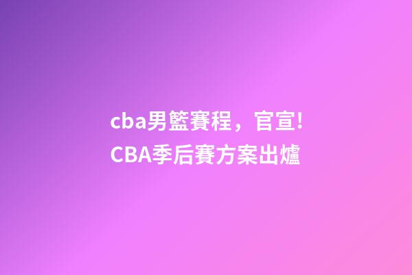 cba男籃賽程，官宣!CBA季后賽方案出爐-第1張-觀點-玄機派