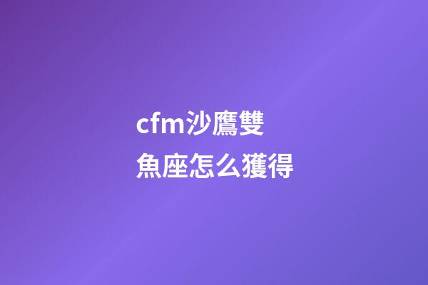 cfm沙鷹雙魚座怎么獲得