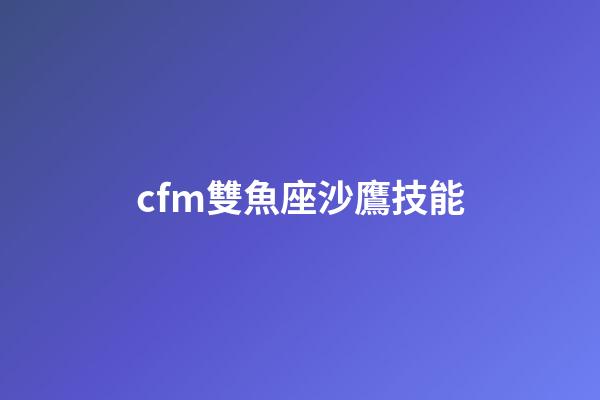 cfm雙魚座沙鷹技能-第1張-星座運勢-玄機派