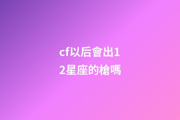 cf以后會出12星座的槍嗎-第1張-星座運勢-玄機派