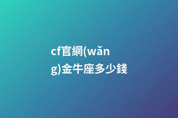 cf官網(wǎng)金牛座多少錢-第1張-星座運勢-玄機派